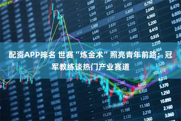 配资APP排名 世赛“炼金术”照亮青年前路：冠军教练谈热门产业赛道