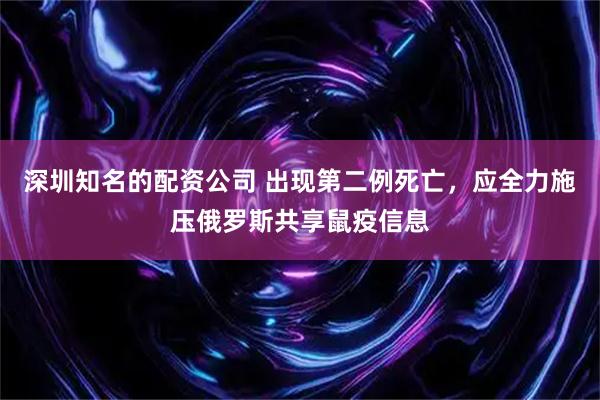 深圳知名的配资公司 出现第二例死亡，应全力施压俄罗斯共享鼠疫信息