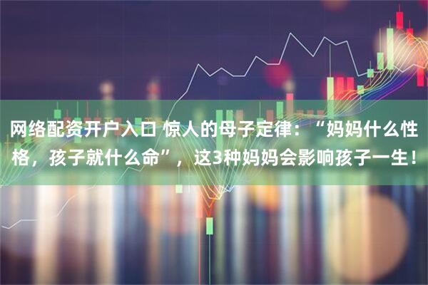 网络配资开户入口 惊人的母子定律：“妈妈什么性格，孩子就什么命”，这3种妈妈会影响孩子一生！