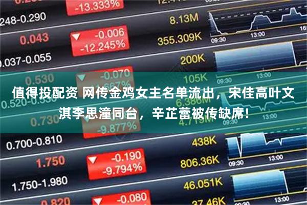 值得投配资 网传金鸡女主名单流出，宋佳高叶文淇李思潼同台，辛芷蕾被传缺席!