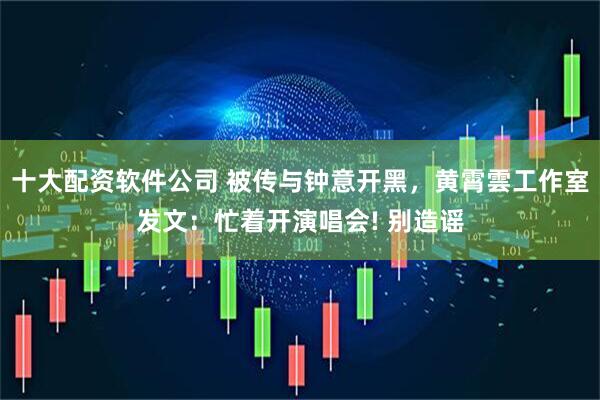 十大配资软件公司 被传与钟意开黑，黄霄雲工作室发文：忙着开演唱会! 别造谣