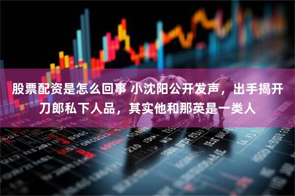 股票配资是怎么回事 小沈阳公开发声，出手揭开刀郎私下人品，其实他和那英是一类人
