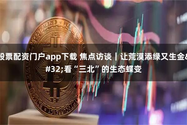 股票配资门户app下载 焦点访谈｜让荒漠添绿又生金 看“三北”的生态蝶变
